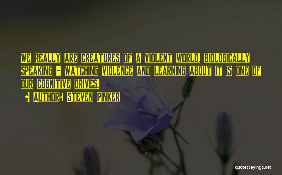 Steven Pinker Quotes: We Really Are Creatures Of A Violent World, Biologically Speaking - Watching Violence And Learning About It Is One Of