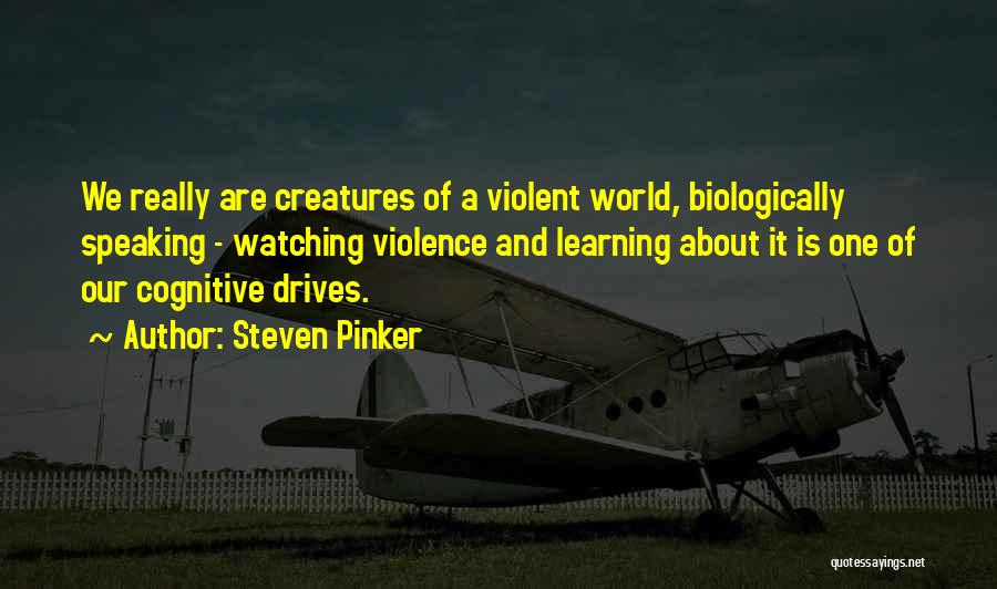 Steven Pinker Quotes: We Really Are Creatures Of A Violent World, Biologically Speaking - Watching Violence And Learning About It Is One Of