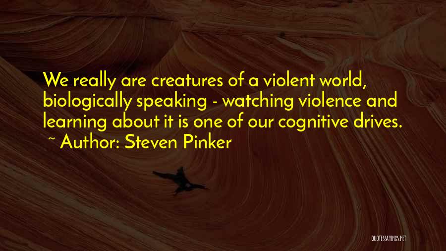 Steven Pinker Quotes: We Really Are Creatures Of A Violent World, Biologically Speaking - Watching Violence And Learning About It Is One Of