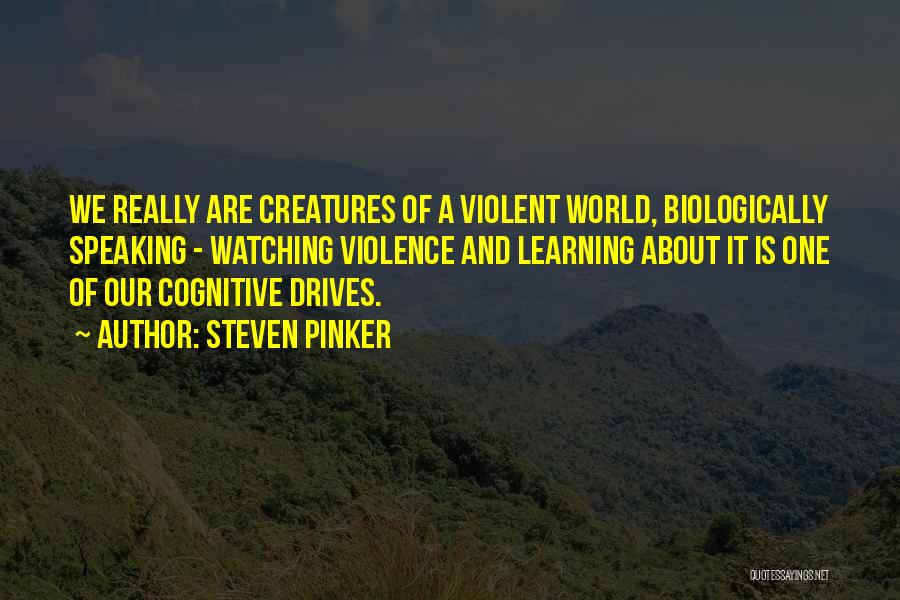 Steven Pinker Quotes: We Really Are Creatures Of A Violent World, Biologically Speaking - Watching Violence And Learning About It Is One Of