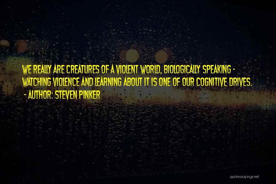Steven Pinker Quotes: We Really Are Creatures Of A Violent World, Biologically Speaking - Watching Violence And Learning About It Is One Of