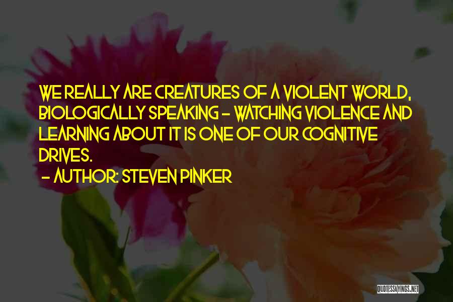 Steven Pinker Quotes: We Really Are Creatures Of A Violent World, Biologically Speaking - Watching Violence And Learning About It Is One Of