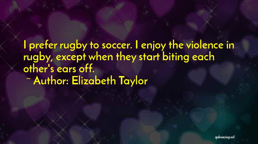 Elizabeth Taylor Quotes: I Prefer Rugby To Soccer. I Enjoy The Violence In Rugby, Except When They Start Biting Each Other's Ears Off.