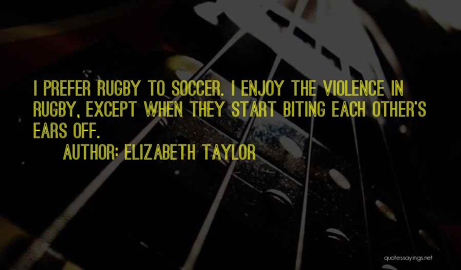 Elizabeth Taylor Quotes: I Prefer Rugby To Soccer. I Enjoy The Violence In Rugby, Except When They Start Biting Each Other's Ears Off.