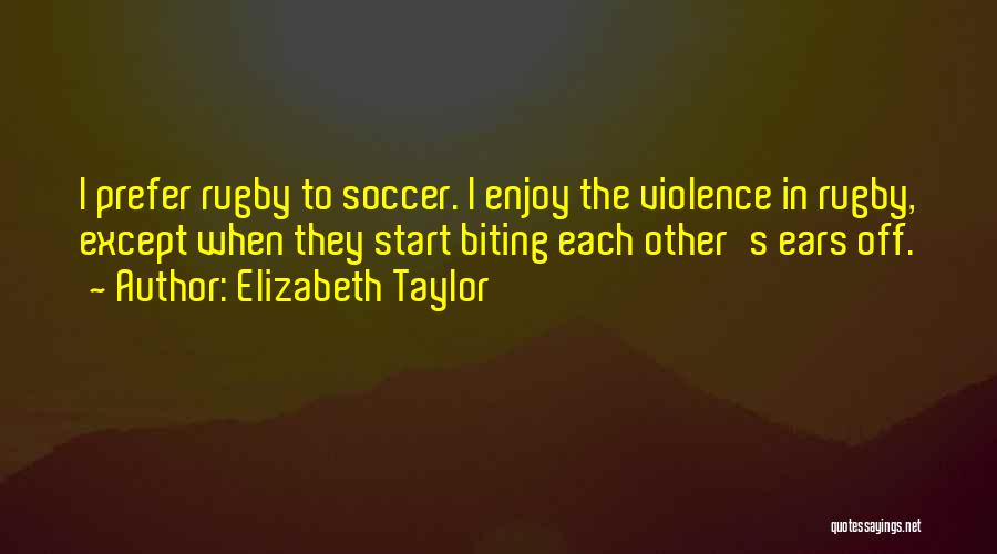 Elizabeth Taylor Quotes: I Prefer Rugby To Soccer. I Enjoy The Violence In Rugby, Except When They Start Biting Each Other's Ears Off.