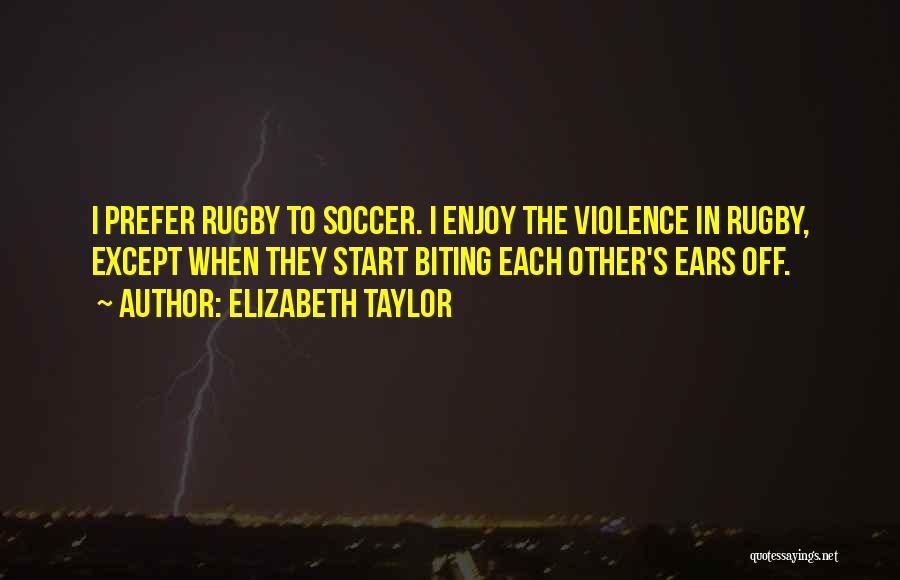 Elizabeth Taylor Quotes: I Prefer Rugby To Soccer. I Enjoy The Violence In Rugby, Except When They Start Biting Each Other's Ears Off.