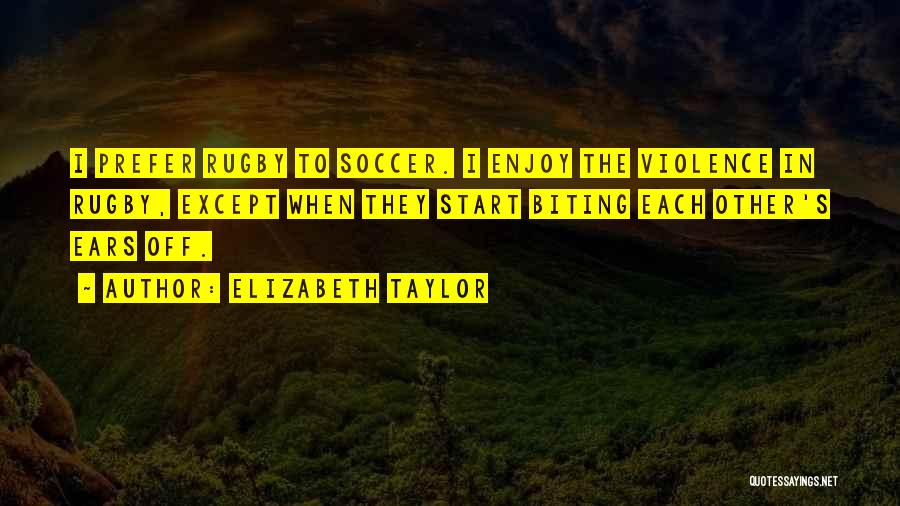 Elizabeth Taylor Quotes: I Prefer Rugby To Soccer. I Enjoy The Violence In Rugby, Except When They Start Biting Each Other's Ears Off.