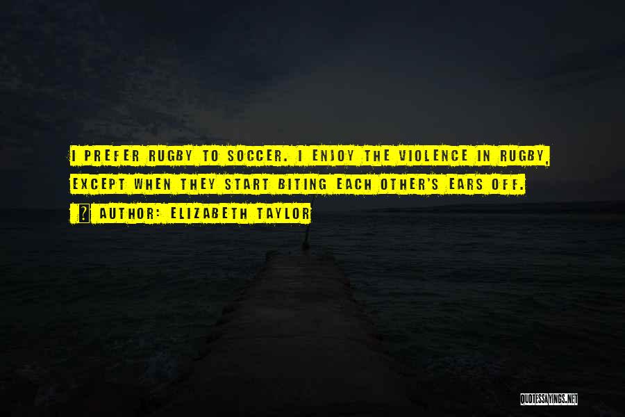 Elizabeth Taylor Quotes: I Prefer Rugby To Soccer. I Enjoy The Violence In Rugby, Except When They Start Biting Each Other's Ears Off.
