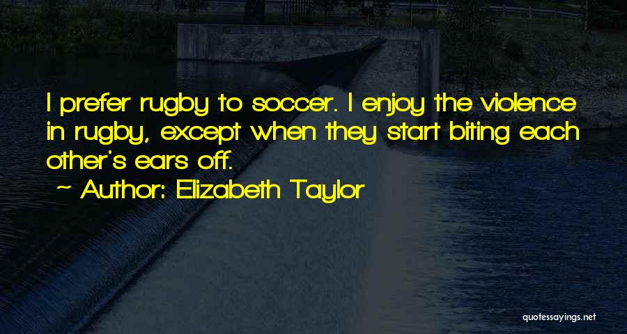 Elizabeth Taylor Quotes: I Prefer Rugby To Soccer. I Enjoy The Violence In Rugby, Except When They Start Biting Each Other's Ears Off.