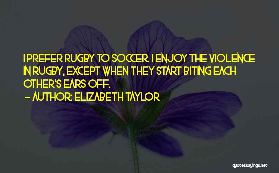Elizabeth Taylor Quotes: I Prefer Rugby To Soccer. I Enjoy The Violence In Rugby, Except When They Start Biting Each Other's Ears Off.