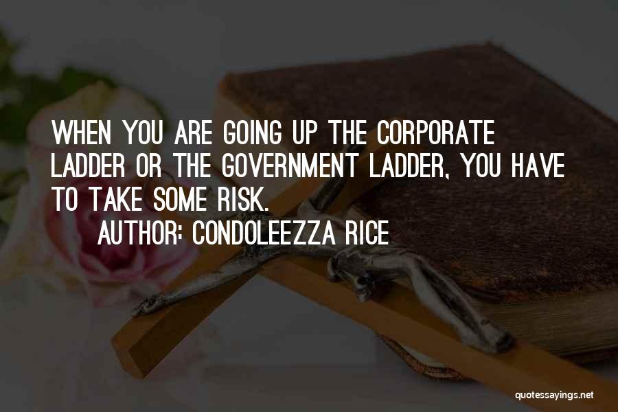 Condoleezza Rice Quotes: When You Are Going Up The Corporate Ladder Or The Government Ladder, You Have To Take Some Risk.