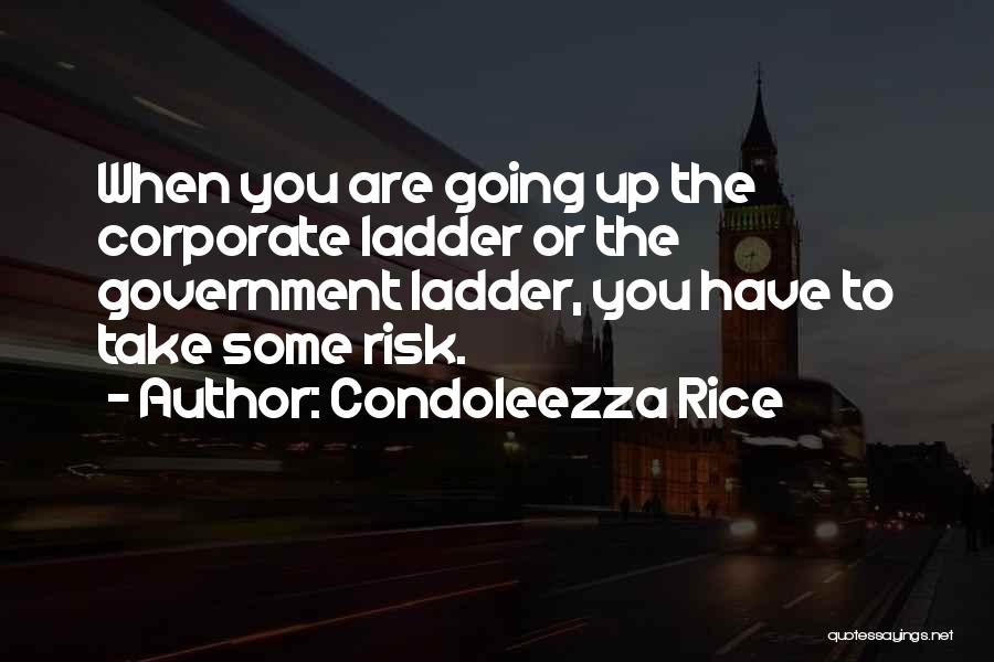 Condoleezza Rice Quotes: When You Are Going Up The Corporate Ladder Or The Government Ladder, You Have To Take Some Risk.