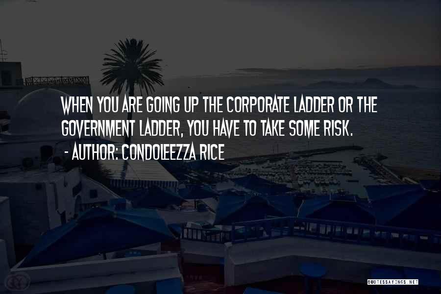 Condoleezza Rice Quotes: When You Are Going Up The Corporate Ladder Or The Government Ladder, You Have To Take Some Risk.