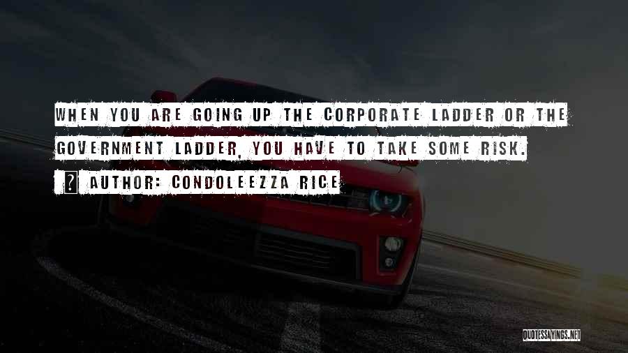 Condoleezza Rice Quotes: When You Are Going Up The Corporate Ladder Or The Government Ladder, You Have To Take Some Risk.