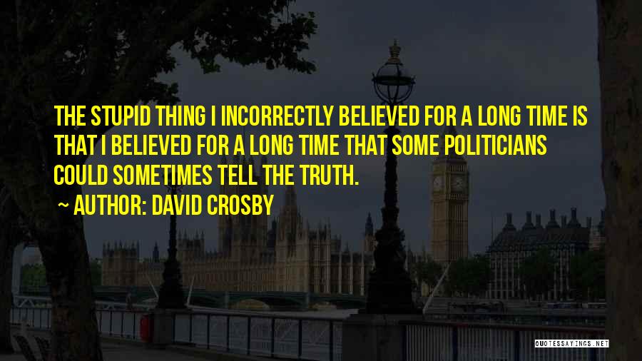 David Crosby Quotes: The Stupid Thing I Incorrectly Believed For A Long Time Is That I Believed For A Long Time That Some