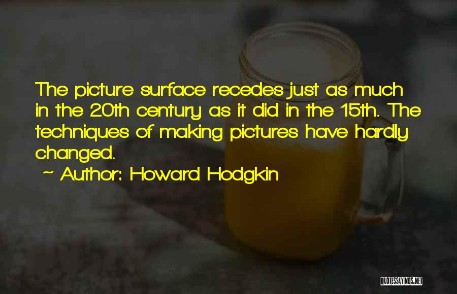 Howard Hodgkin Quotes: The Picture Surface Recedes Just As Much In The 20th Century As It Did In The 15th. The Techniques Of