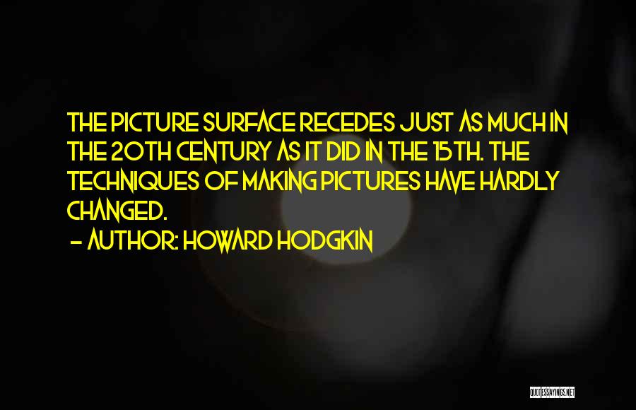 Howard Hodgkin Quotes: The Picture Surface Recedes Just As Much In The 20th Century As It Did In The 15th. The Techniques Of