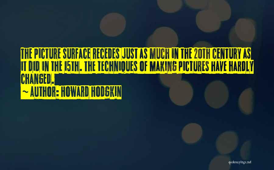 Howard Hodgkin Quotes: The Picture Surface Recedes Just As Much In The 20th Century As It Did In The 15th. The Techniques Of