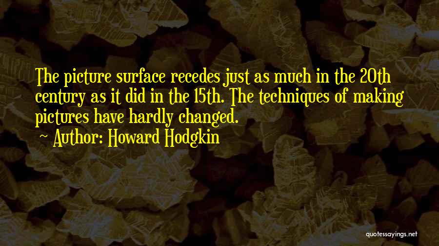 Howard Hodgkin Quotes: The Picture Surface Recedes Just As Much In The 20th Century As It Did In The 15th. The Techniques Of