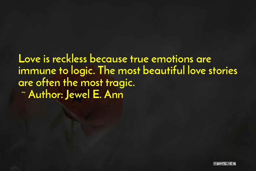 Jewel E. Ann Quotes: Love Is Reckless Because True Emotions Are Immune To Logic. The Most Beautiful Love Stories Are Often The Most Tragic.