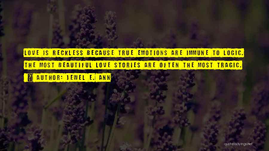 Jewel E. Ann Quotes: Love Is Reckless Because True Emotions Are Immune To Logic. The Most Beautiful Love Stories Are Often The Most Tragic.