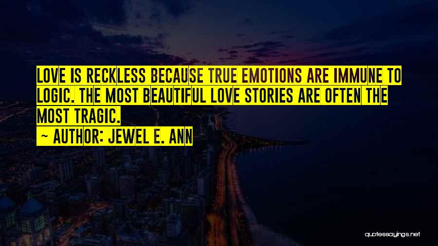 Jewel E. Ann Quotes: Love Is Reckless Because True Emotions Are Immune To Logic. The Most Beautiful Love Stories Are Often The Most Tragic.