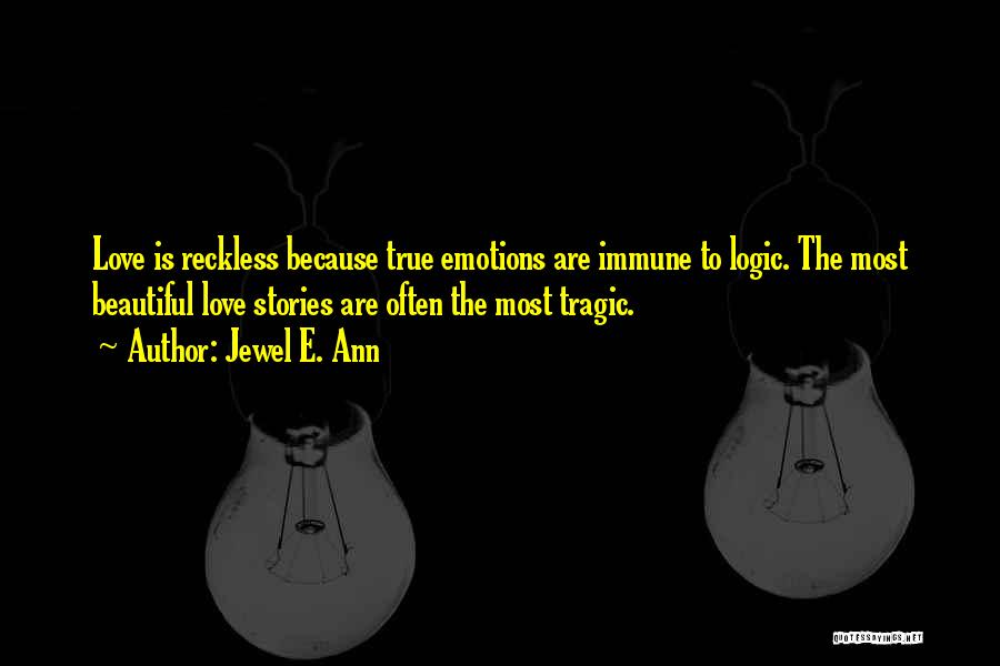 Jewel E. Ann Quotes: Love Is Reckless Because True Emotions Are Immune To Logic. The Most Beautiful Love Stories Are Often The Most Tragic.