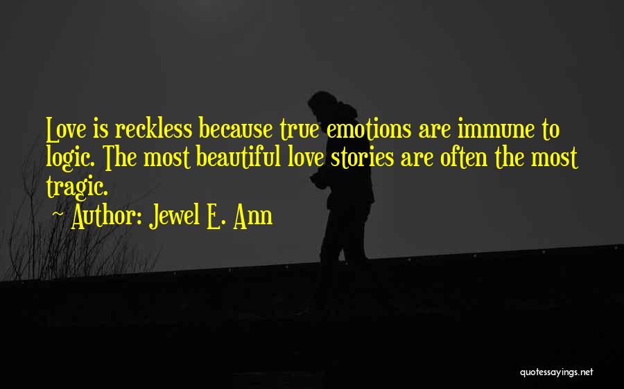 Jewel E. Ann Quotes: Love Is Reckless Because True Emotions Are Immune To Logic. The Most Beautiful Love Stories Are Often The Most Tragic.