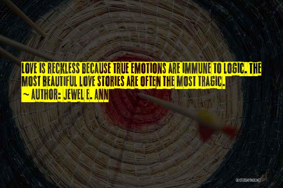 Jewel E. Ann Quotes: Love Is Reckless Because True Emotions Are Immune To Logic. The Most Beautiful Love Stories Are Often The Most Tragic.