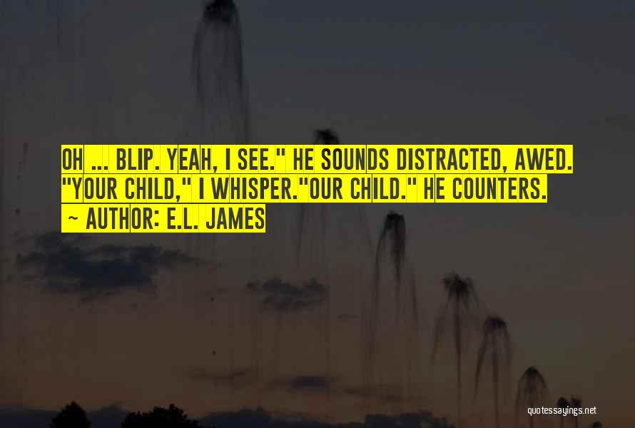 E.L. James Quotes: Oh ... Blip. Yeah, I See. He Sounds Distracted, Awed. Your Child, I Whisper.our Child. He Counters.