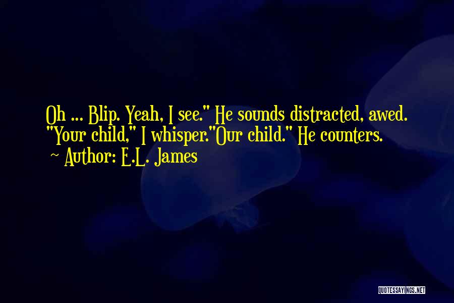 E.L. James Quotes: Oh ... Blip. Yeah, I See. He Sounds Distracted, Awed. Your Child, I Whisper.our Child. He Counters.