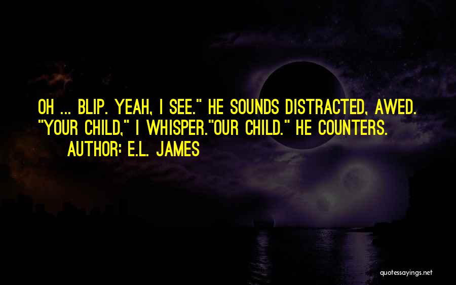 E.L. James Quotes: Oh ... Blip. Yeah, I See. He Sounds Distracted, Awed. Your Child, I Whisper.our Child. He Counters.