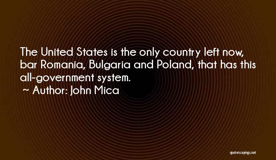 John Mica Quotes: The United States Is The Only Country Left Now, Bar Romania, Bulgaria And Poland, That Has This All-government System.