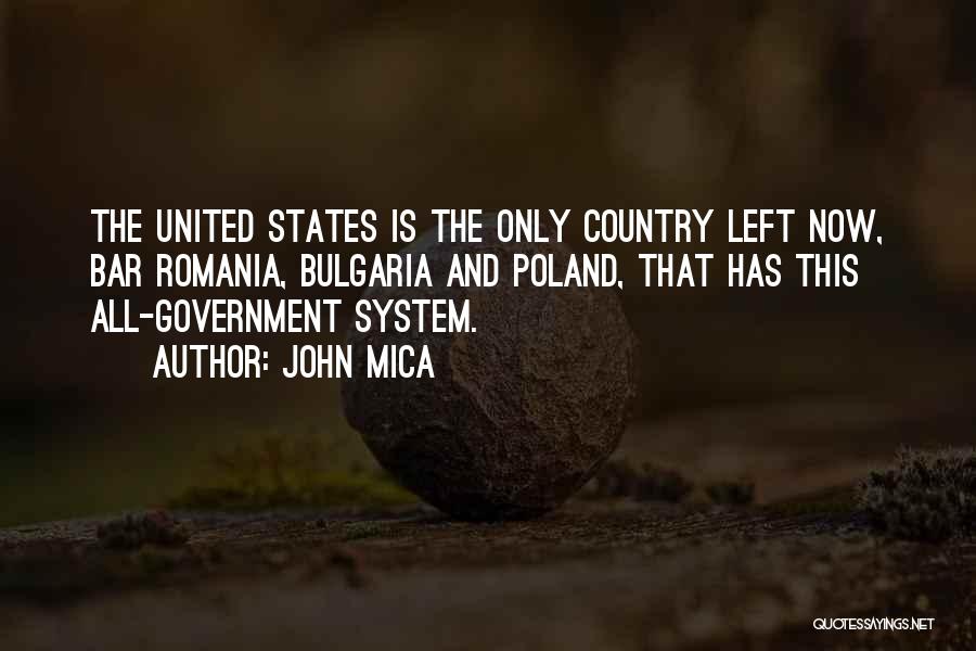 John Mica Quotes: The United States Is The Only Country Left Now, Bar Romania, Bulgaria And Poland, That Has This All-government System.