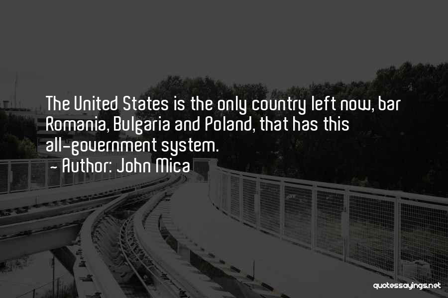 John Mica Quotes: The United States Is The Only Country Left Now, Bar Romania, Bulgaria And Poland, That Has This All-government System.