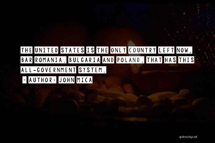 John Mica Quotes: The United States Is The Only Country Left Now, Bar Romania, Bulgaria And Poland, That Has This All-government System.