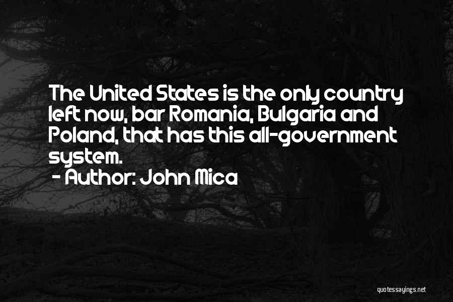 John Mica Quotes: The United States Is The Only Country Left Now, Bar Romania, Bulgaria And Poland, That Has This All-government System.