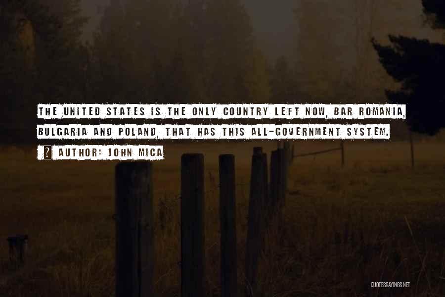 John Mica Quotes: The United States Is The Only Country Left Now, Bar Romania, Bulgaria And Poland, That Has This All-government System.