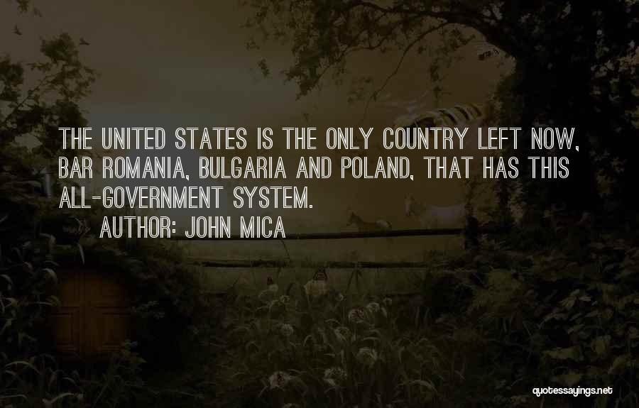 John Mica Quotes: The United States Is The Only Country Left Now, Bar Romania, Bulgaria And Poland, That Has This All-government System.