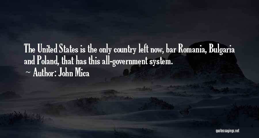 John Mica Quotes: The United States Is The Only Country Left Now, Bar Romania, Bulgaria And Poland, That Has This All-government System.