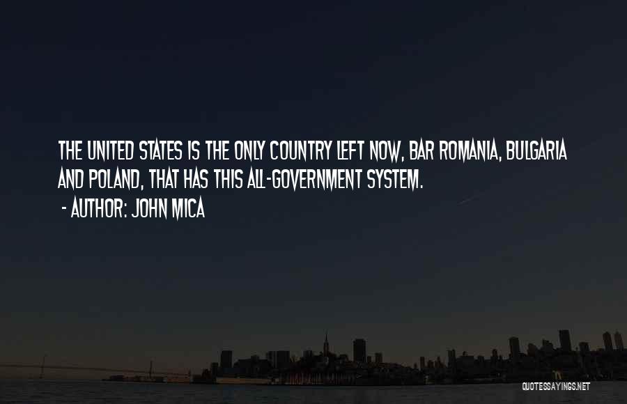 John Mica Quotes: The United States Is The Only Country Left Now, Bar Romania, Bulgaria And Poland, That Has This All-government System.