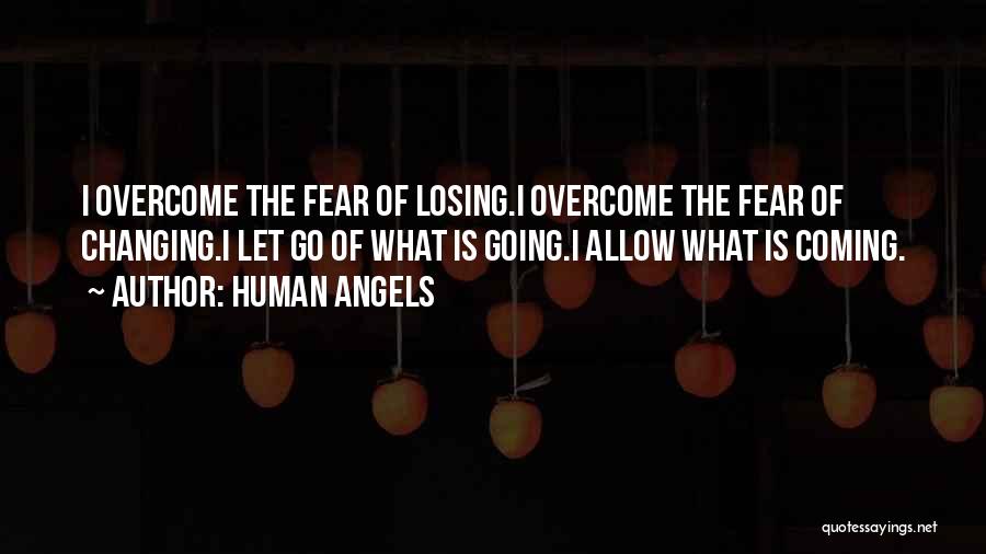 Human Angels Quotes: I Overcome The Fear Of Losing.i Overcome The Fear Of Changing.i Let Go Of What Is Going.i Allow What Is