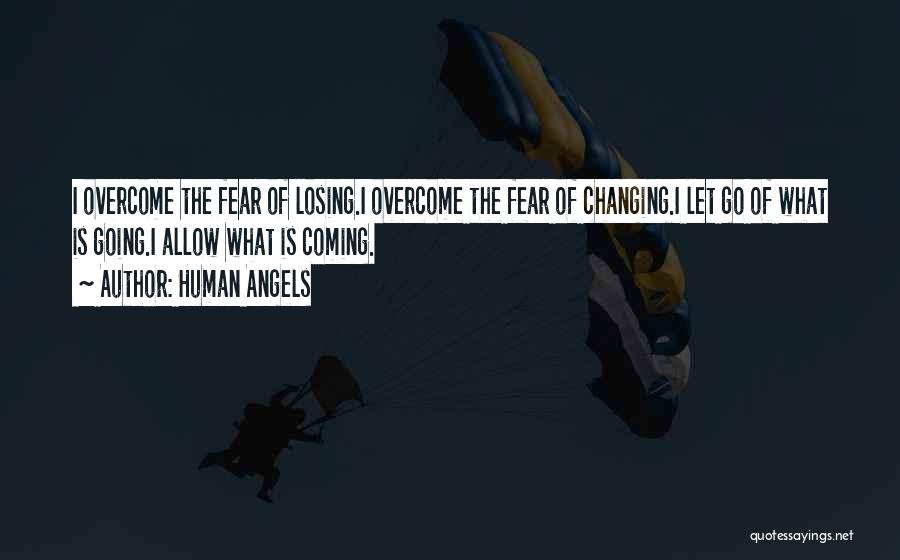 Human Angels Quotes: I Overcome The Fear Of Losing.i Overcome The Fear Of Changing.i Let Go Of What Is Going.i Allow What Is