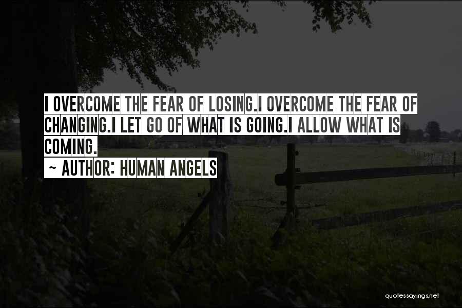 Human Angels Quotes: I Overcome The Fear Of Losing.i Overcome The Fear Of Changing.i Let Go Of What Is Going.i Allow What Is