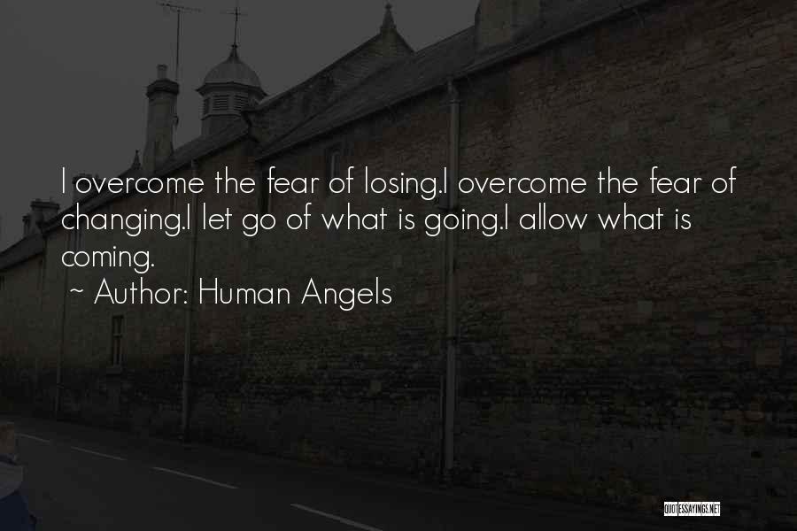 Human Angels Quotes: I Overcome The Fear Of Losing.i Overcome The Fear Of Changing.i Let Go Of What Is Going.i Allow What Is