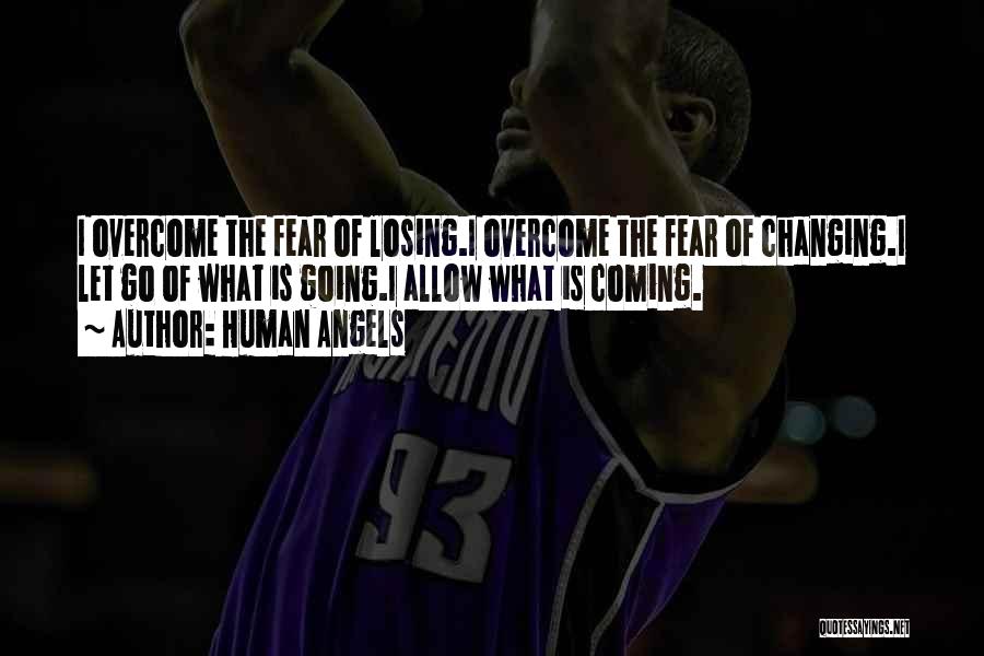 Human Angels Quotes: I Overcome The Fear Of Losing.i Overcome The Fear Of Changing.i Let Go Of What Is Going.i Allow What Is