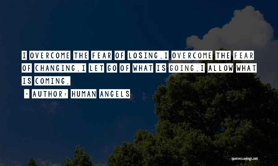 Human Angels Quotes: I Overcome The Fear Of Losing.i Overcome The Fear Of Changing.i Let Go Of What Is Going.i Allow What Is