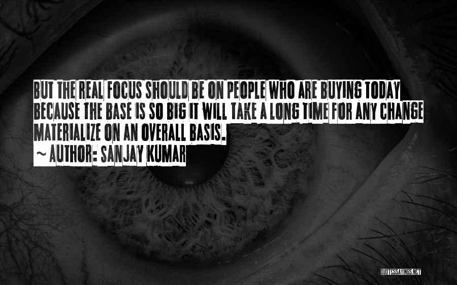 Sanjay Kumar Quotes: But The Real Focus Should Be On People Who Are Buying Today Because The Base Is So Big It Will