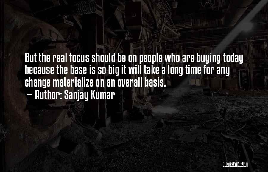 Sanjay Kumar Quotes: But The Real Focus Should Be On People Who Are Buying Today Because The Base Is So Big It Will