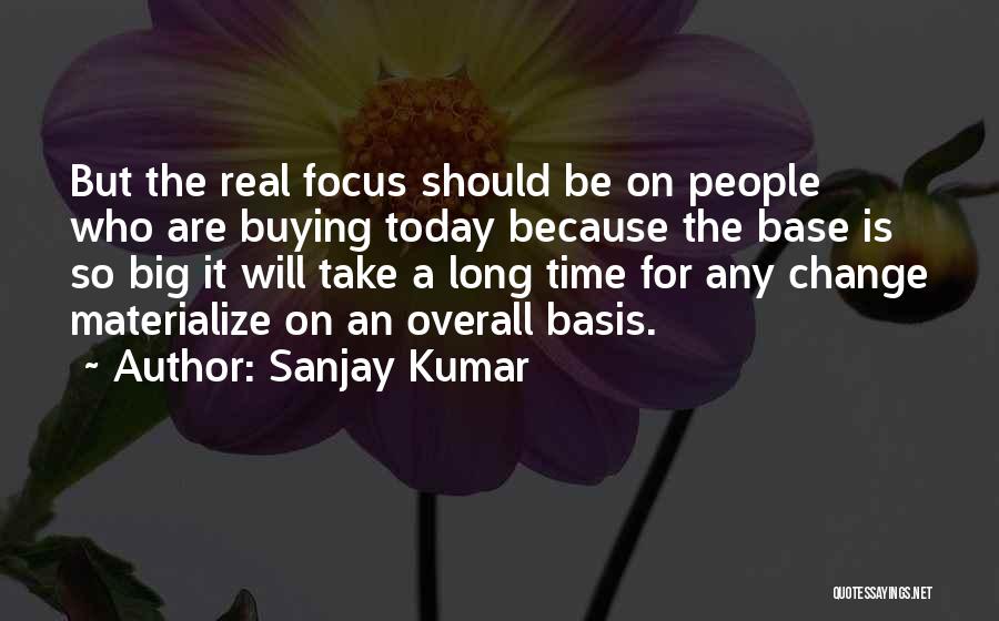 Sanjay Kumar Quotes: But The Real Focus Should Be On People Who Are Buying Today Because The Base Is So Big It Will